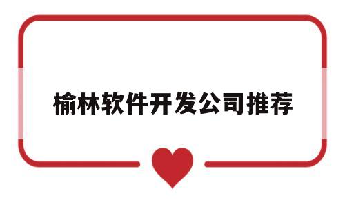 榆林软件开发公司推荐(西安软件开发公司10强)