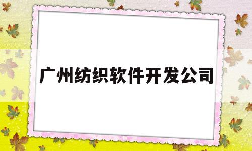 广州纺织软件开发公司(广州纺织软件开发公司招聘)