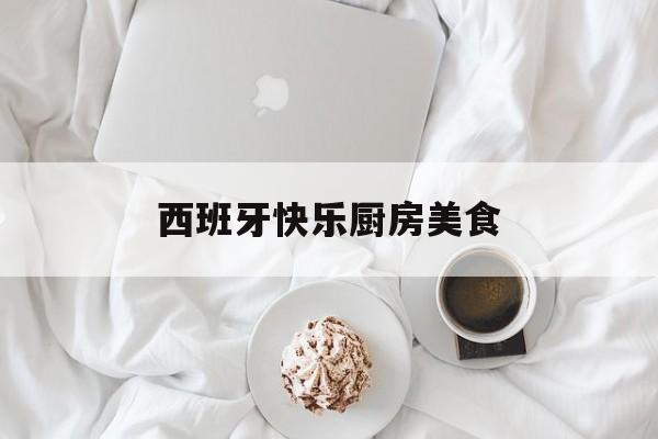 西班牙快乐厨房美食(西班牙十大出名的美食)