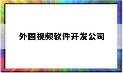 外国视频软件开发公司(国外视频制作软件)