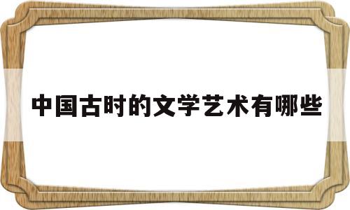 中国古时的文学艺术有哪些(中国古代文学艺术的文化精神)