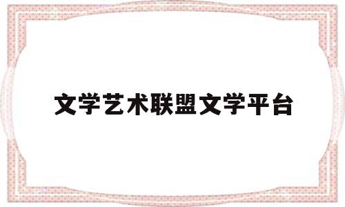 文学艺术联盟文学平台(文学艺术联合会是什么组织)