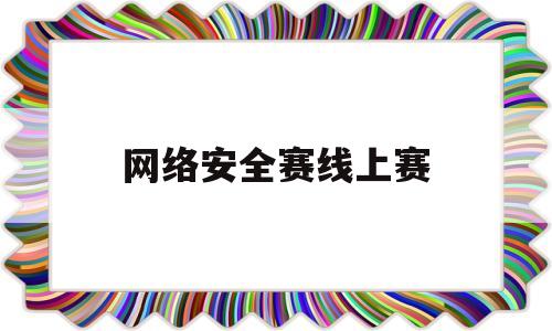 网络安全赛线上赛(网络安全线上比赛)