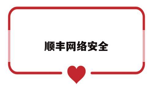 顺丰网络安全(顺丰网络安全岗位)