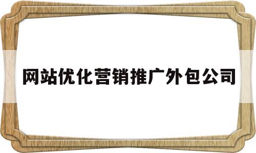 网站优化营销推广外包公司(专业网站优化外包)