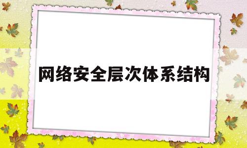 网络安全层次体系结构(网络安全层次五个层次是)