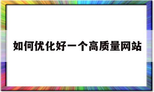 如何优化好一个高质量网站(怎样优化网站案例)