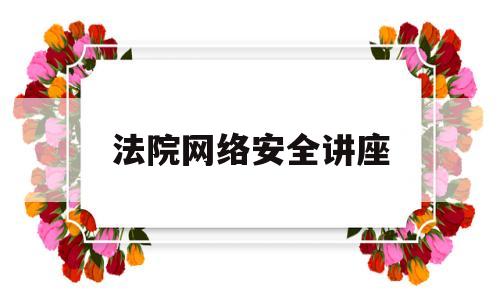 法院网络安全讲座(法院网络安全讲座总结)
