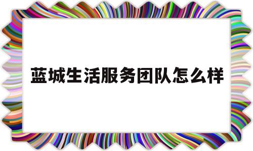 蓝城生活服务团队怎么样(蓝城生活服务有限公司)