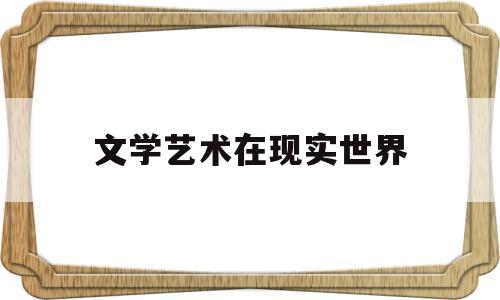 文学艺术在现实世界(文学艺术是时代的产物)
