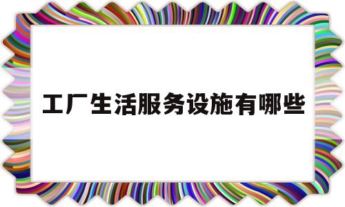 工厂生活服务设施有哪些(生产生活服务设施)