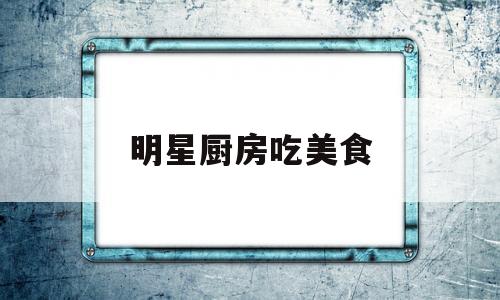 明星厨房吃美食(明星爱厨房视频)