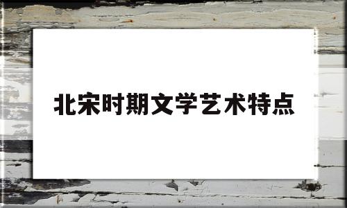 北宋时期文学艺术特点(北宋文艺创作最全面的作家)