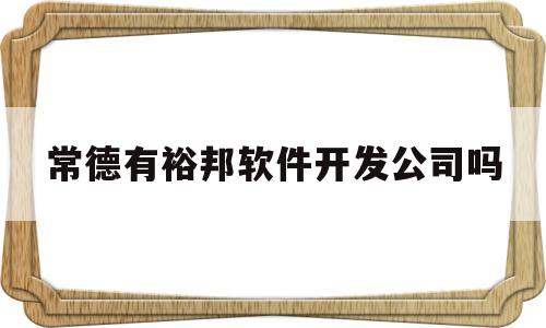 常德有裕邦软件开发公司吗(常德站成鞋业有限公司)