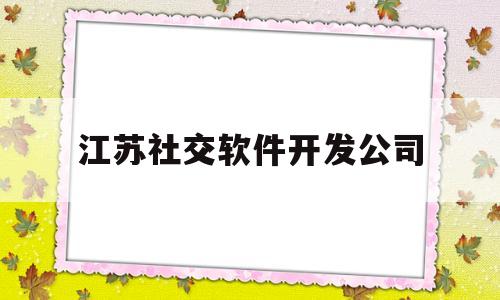 江苏社交软件开发公司(江苏社交软件开发公司招聘)
