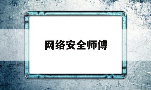 网络安全师傅(网络安全师傅是干嘛的)