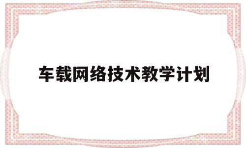 车载网络技术教学计划(车载网络技术课后答案凌永成)