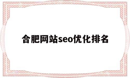合肥网站seo优化排名(合肥网站优化软件)
