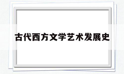 古代西方文学艺术发展史(古代西方文学的基本特征)