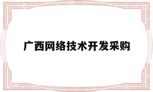 广西网络技术开发采购(广西网络信息)