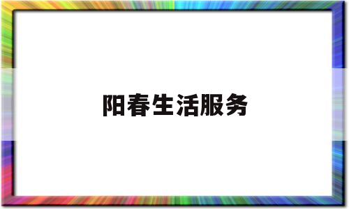阳春生活服务(阳春便民信息平台微信号)