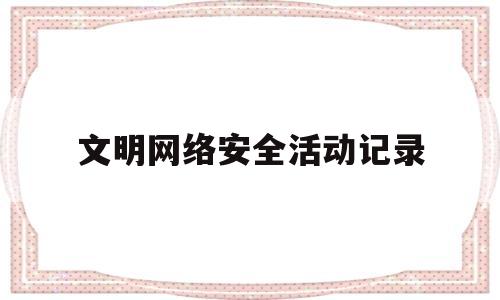 文明网络安全活动记录(网络文明教育活动)