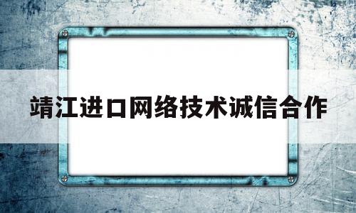 靖江进口网络技术诚信合作(靖江进口网络技术诚信合作公司)