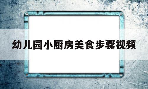 幼儿园小厨房美食步骤视频(幼儿园小厨房美食制作)