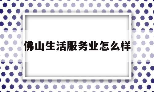 佛山生活服务业怎么样(佛山服务企业)