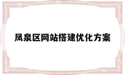 凤泉区网站搭建优化方案(凤泉区王春鑫)