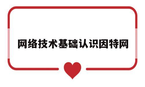 网络技术基础认识因特网(计算机网络及因特网的基本知识)