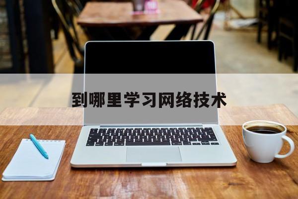 到哪里学习网络技术(想学网络技术)
