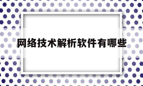 网络技术解析软件有哪些(网络分析软件有哪些)