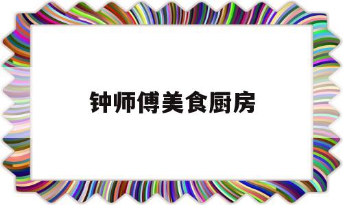 钟师傅美食厨房(厨房师傅工作职责)