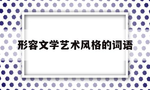 形容文学艺术风格的词语(形容文学或艺术作品的词语)