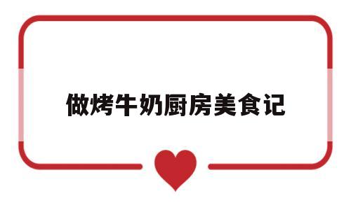 做烤牛奶厨房美食记(烤牛奶做法视频)