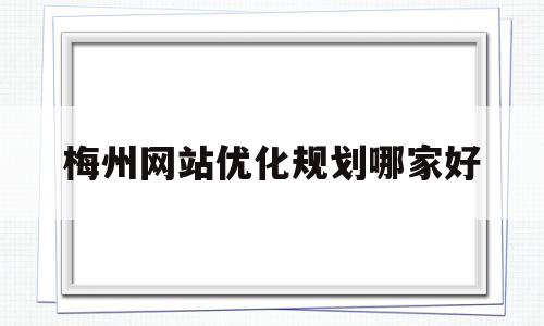 梅州网站优化规划哪家好(梅州网站优化公司)