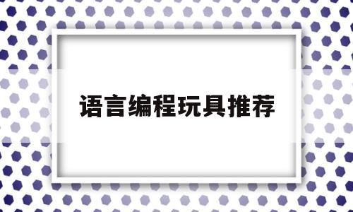 语言编程玩具推荐(编程玩具 知乎)