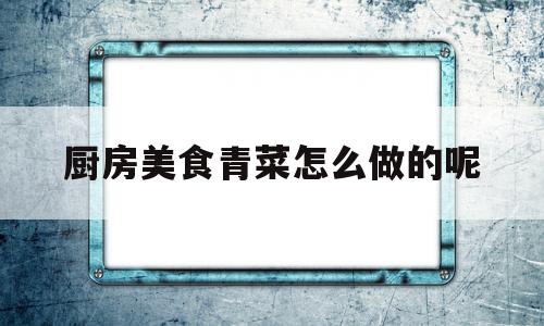 厨房美食青菜怎么做的呢(青菜烹饪大全)