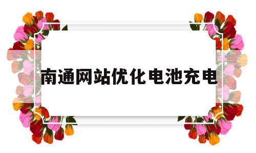 南通网站优化电池充电(电池优化充电在哪里)