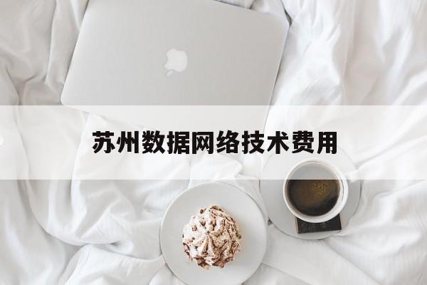 苏州数据网络技术费用(苏州网络技术有限公司)