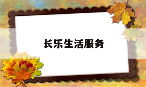 长乐生活服务(长乐生活家装饰公司好不好)