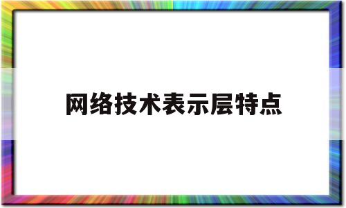 网络技术表示层特点(网络层的技术有哪些)