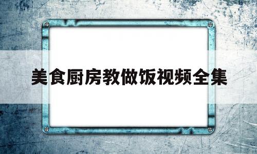 美食厨房教做饭视频全集(厨子教你做美食)