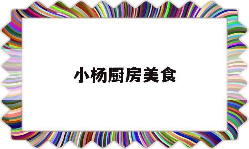 小杨厨房美食(小杨美食视频)