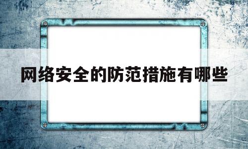 网络安全的防范措施有哪些(网络安全的防范措施有哪些方面)