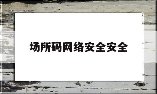 场所码网络安全安全(场所码的目的)