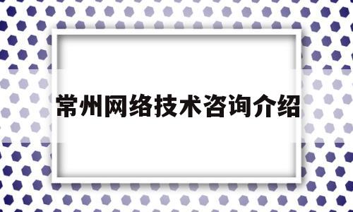 常州网络技术咨询介绍(常州网站建设咨询)