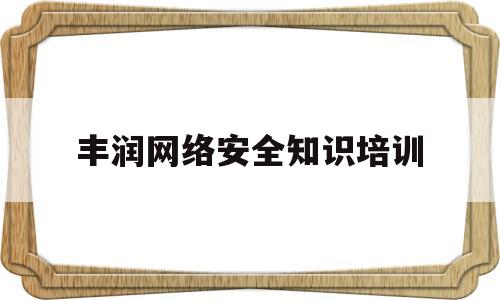 丰润网络安全知识培训(丰润网络安全知识培训机构)