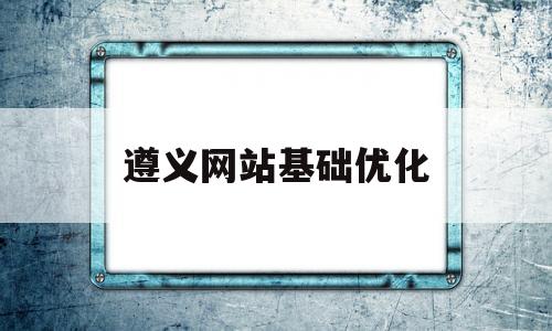 遵义网站基础优化(遵义网络优化工程师招聘)